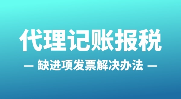 為什么會缺進(jìn)項(xiàng)發(fā)票？怎么解決（公司缺進(jìn)項(xiàng)發(fā)票怎么辦）