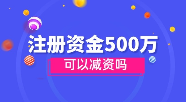 注冊資金500萬能減資嗎？減資需要哪些資料和流程