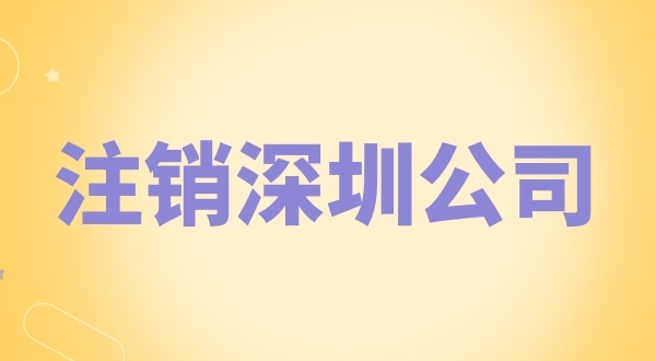 注銷深圳公司怎么辦理？需要什么資料和流程？