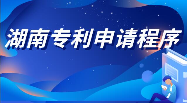 湖南專利申請程序(湖南專利申請需要什么手續(xù))