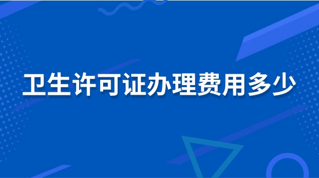 衛(wèi)生許可證辦理費用多少(衛(wèi)生許可證辦理需要多少費用)