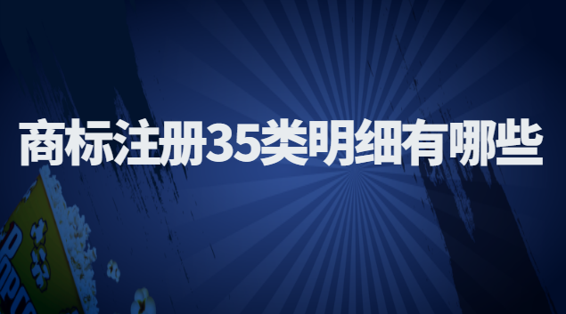 商標(biāo)注冊35類明細(xì)(商標(biāo)注冊35類中的明細(xì))