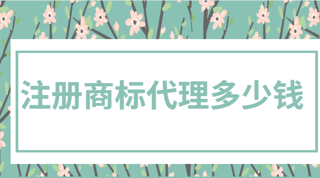 注冊(cè)商標(biāo)代理多少錢(qián)(現(xiàn)在注冊(cè)一個(gè)商標(biāo)一般多少錢(qián))