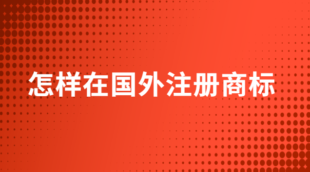 怎么在國外注冊商標(biāo)(怎么申請商標(biāo)到國外注冊)