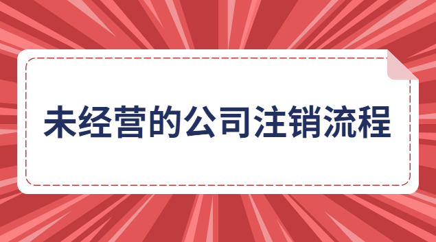 未經(jīng)營(yíng)的有限責(zé)任公司注銷流程(未實(shí)際經(jīng)營(yíng)公司注銷)