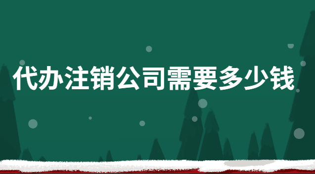 代辦公司注銷需要多少錢(快速注銷公司代辦報價)