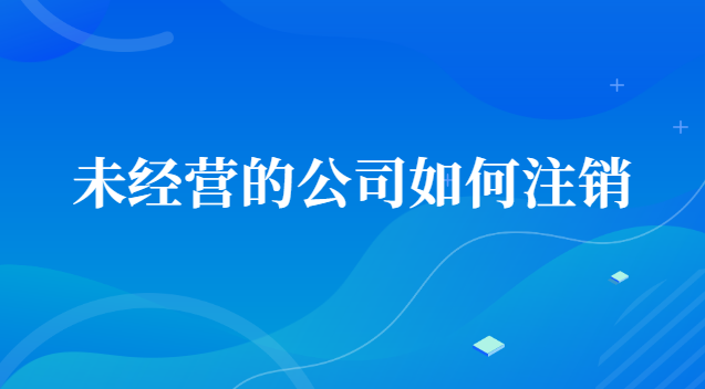 未經(jīng)營的公司如何注銷賬號(一直沒經(jīng)營的公司怎么注銷)