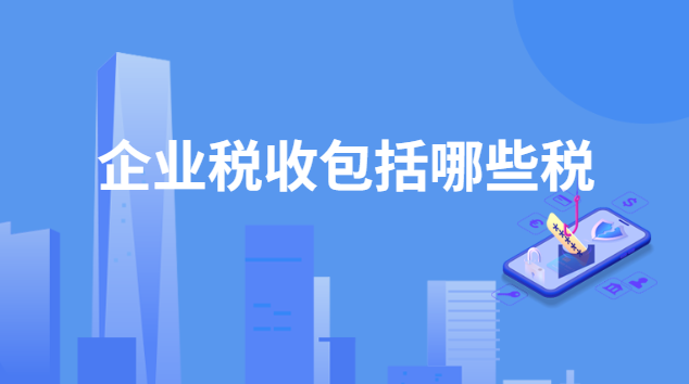 企業(yè)稅收包括哪些稅種(一般企業(yè)應(yīng)該繳納哪些稅)