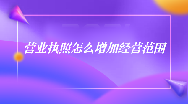 個體戶營業(yè)執(zhí)照怎么增加經(jīng)營范圍(營業(yè)執(zhí)照上如何增加經(jīng)營范圍)