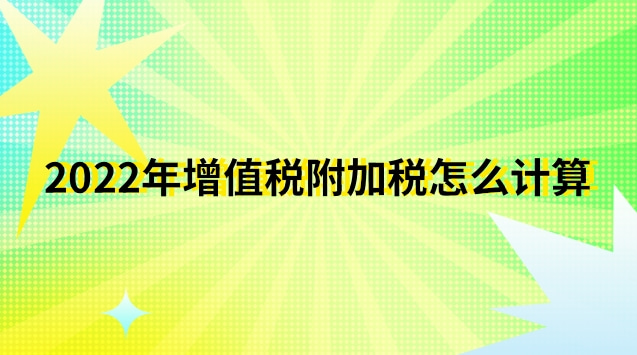 2022年增值稅附加稅怎么計算出來(2022年增值稅稅率計算公式)