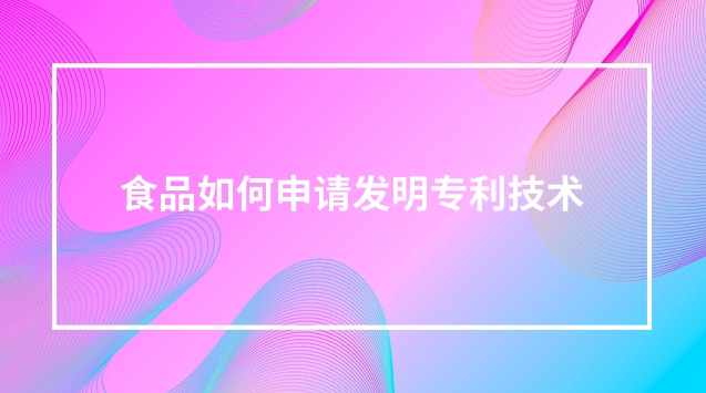 食品如何申請發(fā)明專利技術(shù) 食品制作可以申請專利嗎