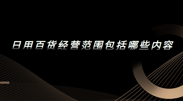 日用百貨經(jīng)營(yíng)范圍包括哪些內(nèi)容 日用百貨經(jīng)營(yíng)范圍包括哪些內(nèi)容和項(xiàng)目