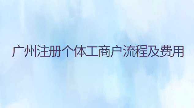 廣州注冊(cè)個(gè)體工商戶流程及費(fèi)用 廣州注冊(cè)個(gè)體工商戶流程及費(fèi)用多少