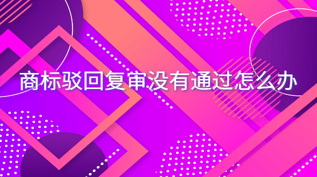 商標駁回復(fù)審沒有通過怎么辦 商標駁回超過15天還能繼續(xù)復(fù)審嗎